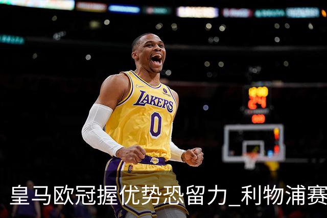 皇马欧冠握优势恐留力 利物浦赛程苦难盼奇迹